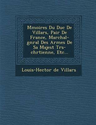 M Moires Du Duc de Villars, Pair de France, Mar Chal-G N Ral Des Arm Es de Sa Majest Tr S-Chr Tienne, Etc... 1