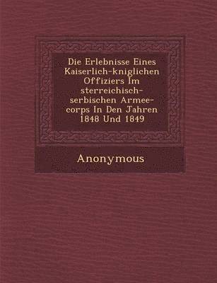 bokomslag Die Erlebnisse Eines Kaiserlich-K Niglichen Offiziers Im Sterreichisch-Serbischen Armee-Corps in Den Jahren 1848 Und 1849