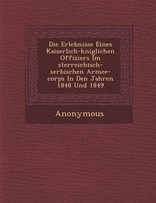 Anonymous - Erlebnisse Eines Kaiserlich-K Niglichen Offiziers Im Sterreichisch-Serbischen Armee-Corps in Den Jahren 1848 Und 1849, Häftad