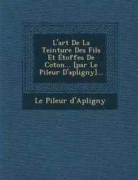 bokomslag L'art De La Teinture Des Fils Et Etoffes De Coton... [par Le Pileur D'apligny]...