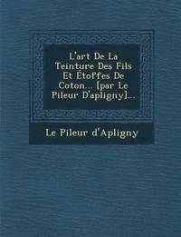 bokomslag L'art De La Teinture Des Fils Et toffes De Coton... [par Le Pileur D'apligny]...