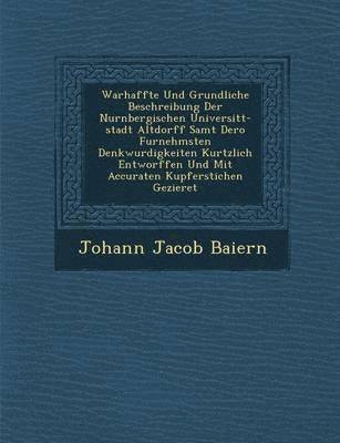 Johann Jacob Baiern - Warhaffte Und Grundliche Beschreibung Der Nurnbergischen Universit T-Stadt Altdorff Samt Dero Furnehmsten Denkwurdigkeiten Kurtzlich Entworffen Und Mit Accuraten Kupferstichen Gezieret, Häftad