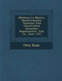 bokomslag Mattheus Le Maistre, Niederl Ndischer Tonsetzer Und Churf Rstlich S Chsischer Kapellmeister, Geb. 15.., Gest. 1577