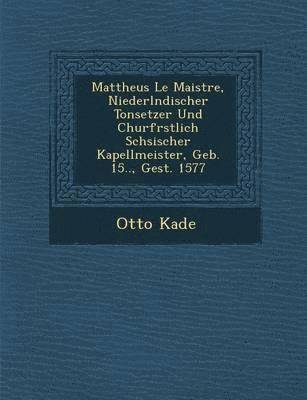 bokomslag Mattheus Le Maistre, Niederl Ndischer Tonsetzer Und Churf Rstlich S Chsischer Kapellmeister, Geb. 15.., Gest. 1577