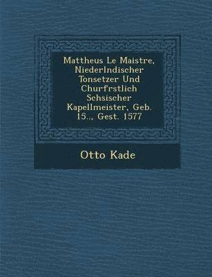 bokomslag Mattheus Le Maistre, Niederl Ndischer Tonsetzer Und Churf Rstlich S Chsischer Kapellmeister, Geb. 15.., Gest. 1577