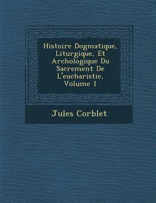 Histoire Dogmatique, Liturgique, Et Arch Ologique Du Sacrement de L'Eucharistie, Volume 1 1