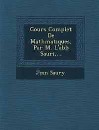bokomslag Cours Complet De Math&#65533;matiques, Par M. L'abb&#65533; Sauri, ...