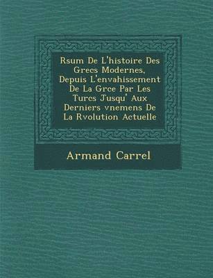 Armand Carrel - R�sum� De L'histoire Des Grecs Modernes, Depuis L'envahissement De La Gr�ce Par Les Turcs Jusqu' Aux Derniers �v�nemens De La R�volution Actuelle, Häftad