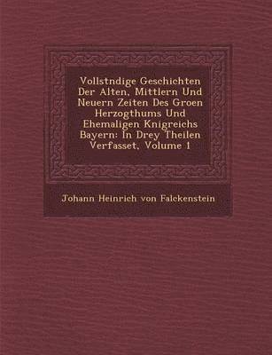 Vollst Ndige Geschichten Der Alten, Mittlern Und Neuern Zeiten Des Gro En Herzogthums Und Ehemaligen K Nigreichs Bayern 1