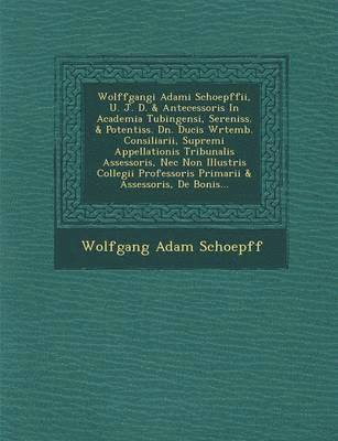 Wolfgang Adam Schoepff - Wolffgangi Adami Schoepffii, U. J. D. & Antecessoris in Academia Tubingensi, Sereniss. & Potentiss. Dn. Ducis W Rtemb. Consiliarii, Supremi Appellationis Tribunalis Assessoris, NEC Non Illustris Collegii Professoris Primarii & Assessoris, de Bonis..., Häftad
