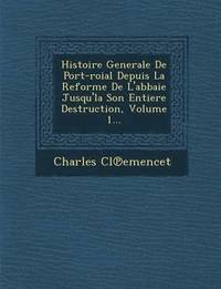 bokomslag Histoire Generale de Port-Roial Depuis La Reforme de L'Abbaie Jusqu'la Son Entiere Destruction, Volume 1...