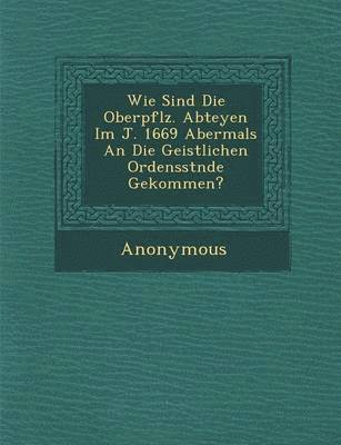 Wie Sind Die Oberpf Lz. Abteyen Im J. 1669 Abermals an Die Geistlichen Ordensst Nde Gekommen? 1