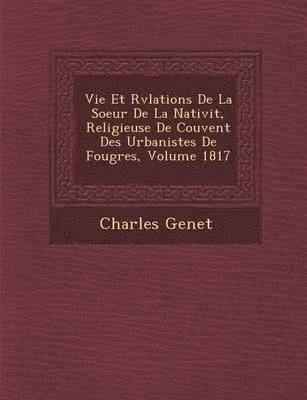 bokomslag Vie Et R&#65533;v&#65533;lations De La Soeur De La Nativit&#65533;, Religieuse De Couvent Des Urbanistes De Foug&#65533;res, Volume 1817
