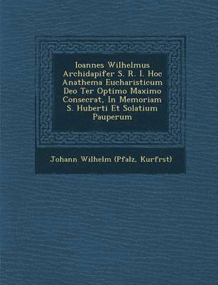 bokomslag Ioannes Wilhelmus Archidapifer S. R. I. Hoc Anathema Eucharisticum Deo Ter Optimo Maximo Consecrat, in Memoriam S. Huberti Et Solatium Pauperum