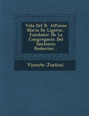 Vida del B. Alfonso Maria de Ligorio.. Fundador de La Congregaci N del Sant Simo Redentor... 1