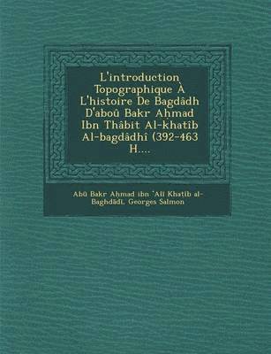 L'Introduction Topographique A L'Histoire de Bagdadh D'Abou Bakr a Mad Ibn Thabit Al-Khatib Al-Bagdadhi (392-463 H.... 1