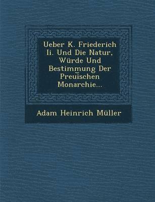 Adam Heinrich Muller - Ueber K. Friederich II. Und Die Natur, Wurde Und Bestimmung Der Preui Schen Monarchie..., Häftad