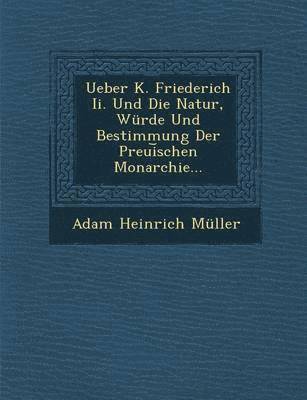 Ueber K. Friederich II. Und Die Natur, Wurde Und Bestimmung Der Preui Schen Monarchie... 1