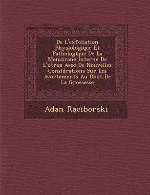 Adan Raciborski - de L'Exfoliation Physiologique Et Pathologique de La Membrane Interne de L'Ut Rus Avec de Nouvelles Consid Rations Sur Les Avortements Au D But de La Grossesse, Häftad