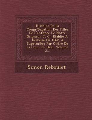 bokomslag Histoire de La Congr Egation Des Filles de L'Enfance de Notre Seigneur J. C.: Etablie a Toulouse En 1662, & Suprim Ee Par Ordre de La Cour En 1686, Vo