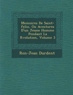 Memoires de Saint-Felix, Ou Aventures D'Un Jeune Homme Pendant La R Volution, Volume 3 1