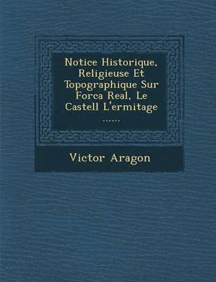 Notice Historique, Religieuse Et Topographique Sur Forca Real, Le Castell L'Ermitage ...... 1