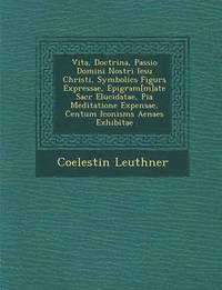 bokomslag Vita, Doctrina, Passio Domini Nostri Iesu Christi, Symbolic S Figur S Expressae, Epigram[m]ate Sacr Elucidatae, Pia Meditatione Expensae, Centum Iconism S Aenae S Exhibitae