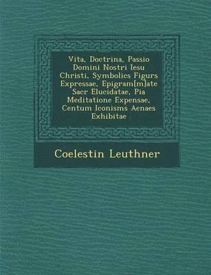Coelestin Leuthner - Vita, Doctrina, Passio Domini Nostri Iesu Christi, Symbolic S Figur S Expressae, Epigram[m]ate Sacr Elucidatae, Pia Meditatione Expensae, Centum Iconism S Aenae S Exhibitae, Häftad