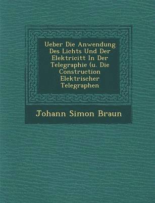 Ueber Die Anwendung Des Lichts Und Der Elektricit&#65533;t In Der Telegraphie (u. Die Construction Elektrischer Telegraphen 1