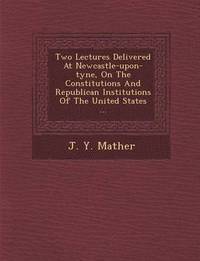 bokomslag Two Lectures Delivered at Newcastle-Upon-Tyne, on the Constitutions and Republican Institutions of the United States ...