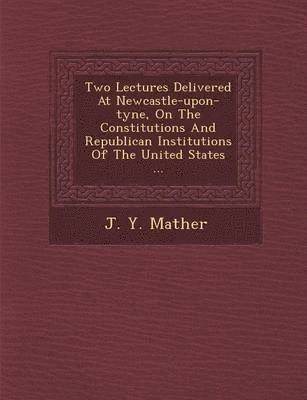bokomslag Two Lectures Delivered at Newcastle-Upon-Tyne, on the Constitutions and Republican Institutions of the United States ...