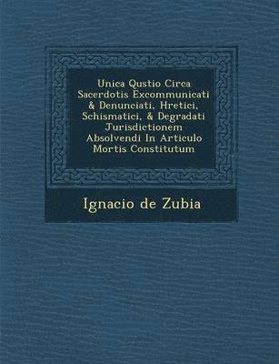 bokomslag Unica Qu&#65533;stio Circa Sacerdotis Excommunicati & Denunciati, H&#65533;retici, Schismatici, & Degradati Jurisdictionem Absolvendi In Articulo Mortis Constitutum