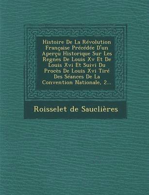 Histoire de La Revolution Francaise Precedee D'Un Apercu Historique Sur Les Regnes de Louis XV Et de Louis XVI Et Suivi Du Proces de Louis XVI Tire Des Seances de La Convention Nationale, 2...