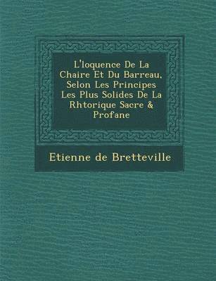 bokomslag L' Loquence de La Chaire Et Du Barreau, Selon Les Principes Les Plus Solides de La Rh Torique Sacr E & Profane