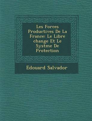Edouard Salvador - Les Forces Productives de La France: Le Libre Change Et Le Syst Me de Protection, Häftad