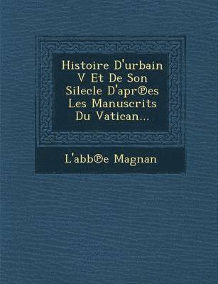 Histoire D'urbain V Et De Son Silecle D'apr&#8471;es Les Manuscrits Du Vatican... 1