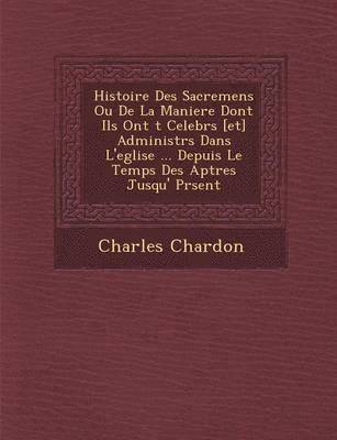 bokomslag Histoire Des Sacremens Ou De La Maniere Dont Ils Ont &#65533;t&#65533; Celebr&#65533;s [et] Administr&#65533;s Dans L'eglise ... Depuis Le Temps Des Ap&#65533;tres Jusqu'&#65533; Pr&#65533;sent