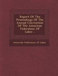 bokomslag Report of the Proceedings of the Annual Convention of the American Federation of Labor...