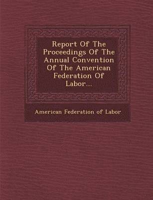 American Federation of Labor - Report of the Proceedings of the Annual Convention of the American Federation of Labor..., Häftad