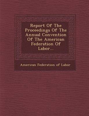 bokomslag Report of the Proceedings of the Annual Convention of the American Federation of Labor...