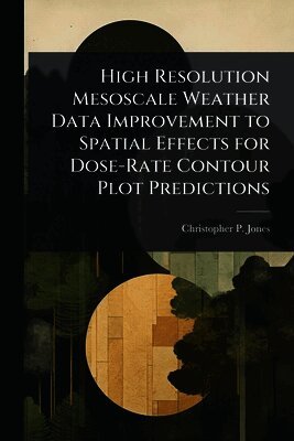 Christopher P Jones - High Resolution Mesoscale Weather Data Improvement to Spatial Effects for Dose-Rate Contour Plot Predictions, Häftad