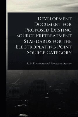 U S Environmental Protection Agency - Development Document for Proposed Existing Source Pretreatment Standards for the Electroplating Point Source Category, Häftad