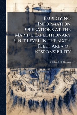 Michael H Brown - Employing Information Operations at the Marine Expeditionary Unit Level in the Sixth Fleet Area of Responsibility, Häftad