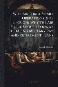 bokomslag Will Air Force Smart Operations 21 be Enough? Why the Air Force Should Look at Reshaping Military Pay and Retirement Plans