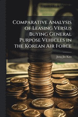 bokomslag Comparative Analysis of Leasing Versus Buying General Purpose Vehicles in the Korean Air Force