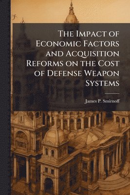 bokomslag Impact of Economic Factors and Acquisition Reforms on the Cost of Defense Weapon Systems