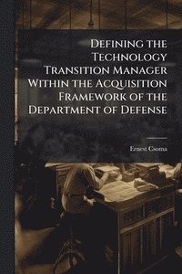 bokomslag Defining the Technology Transition Manager Within the Acquisition Framework of the Department of Defense