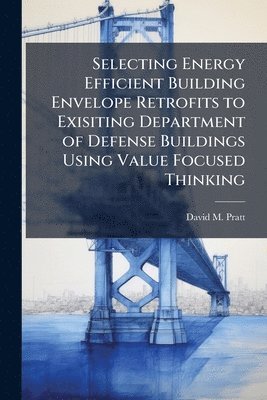 David M Pratt, David M. Pratt - Selecting Energy Efficient Building Envelope Retrofits to Exisiting Department of Defense Buildings Using Value Focused Thinking, Häftad