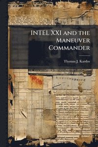 bokomslag INTEL XXI and the Maneuver Commander: Redefining Execution of Tactical Military Intelligence Operations