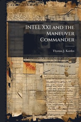 bokomslag INTEL XXI and the Maneuver Commander: Redefining Execution of Tactical Military Intelligence Operations